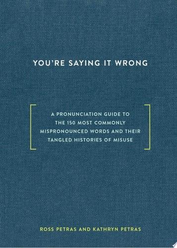 You're Saying It Wrong A Pronunciation Guide to the 150 Most Commonly Mispronounced Words--and Their Tangled Histories of Misuse